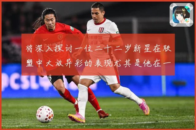 将深入探讨一位二十二岁新星在联盟中大放异彩的表现尤其是他在一赛场复盘-深度解析