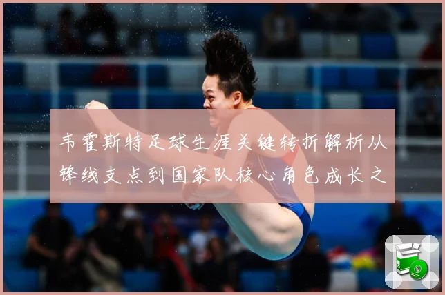韦霍斯特足球生涯关键转折解析从锋线支点到国家队核心角色成长之路-深度解析