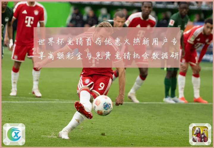 世界杯竞猜首存优惠火热新用户专享高额彩金与免费竞猜机会数据研判-深度解析