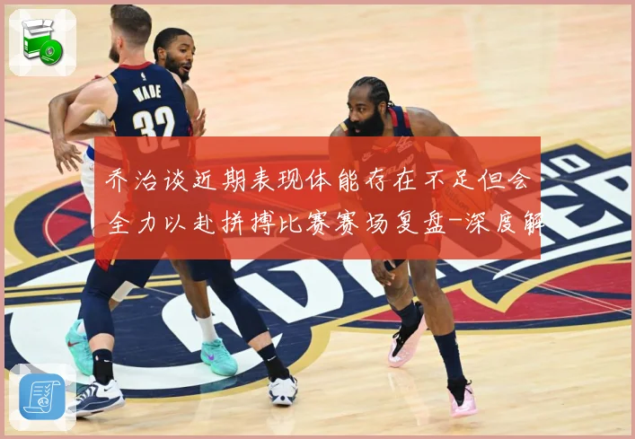 乔治谈近期表现体能存在不足但会全力以赴拼搏比赛赛场复盘-深度解析