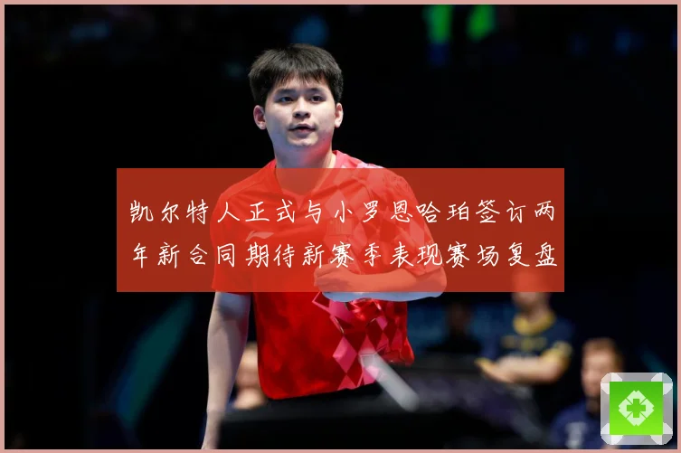 凯尔特人正式与小罗恩哈珀签订两年新合同期待新赛季表现赛场复盘-深度解析