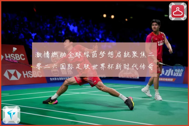 激情燃动全球绿茵梦想启航聚焦二零二六国际足联世界杯新时代传奇战术观察-深度解析