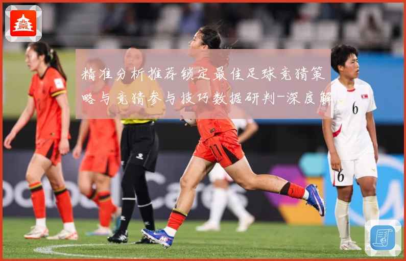 精准分析推荐锁定最佳足球竞猜策略与竞猜参与技巧数据研判-深度解析