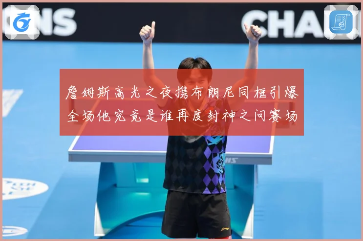 詹姆斯高光之夜携布朗尼同框引爆全场他究竟是谁再度封神之问赛场复盘-深度解析