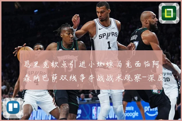 恩里克钦点引进小蜘蛛马竞面临阿森纳巴萨双线争夺战战术观察-深度解析