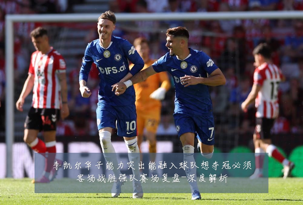李凯尔华子能力突出能融入球队想夺冠必须客场战胜强队赛场复盘-深度解析