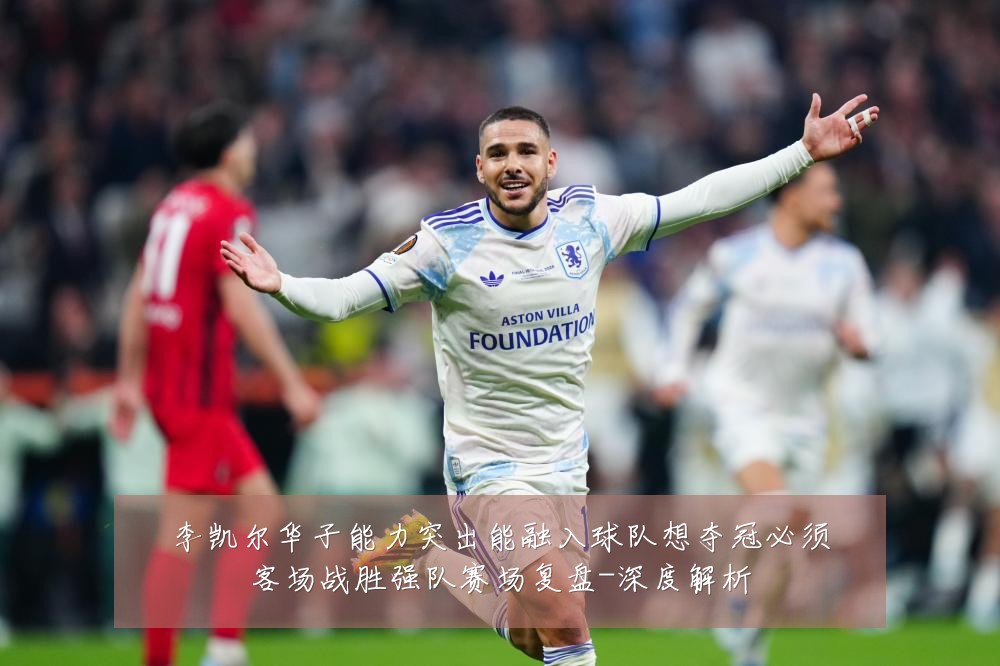 李凯尔华子能力突出能融入球队想夺冠必须客场战胜强队赛场复盘-深度解析