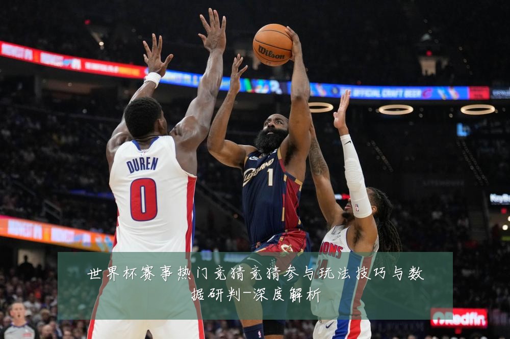 世界杯赛事热门竞猜竞猜参与玩法技巧与数据研判-深度解析