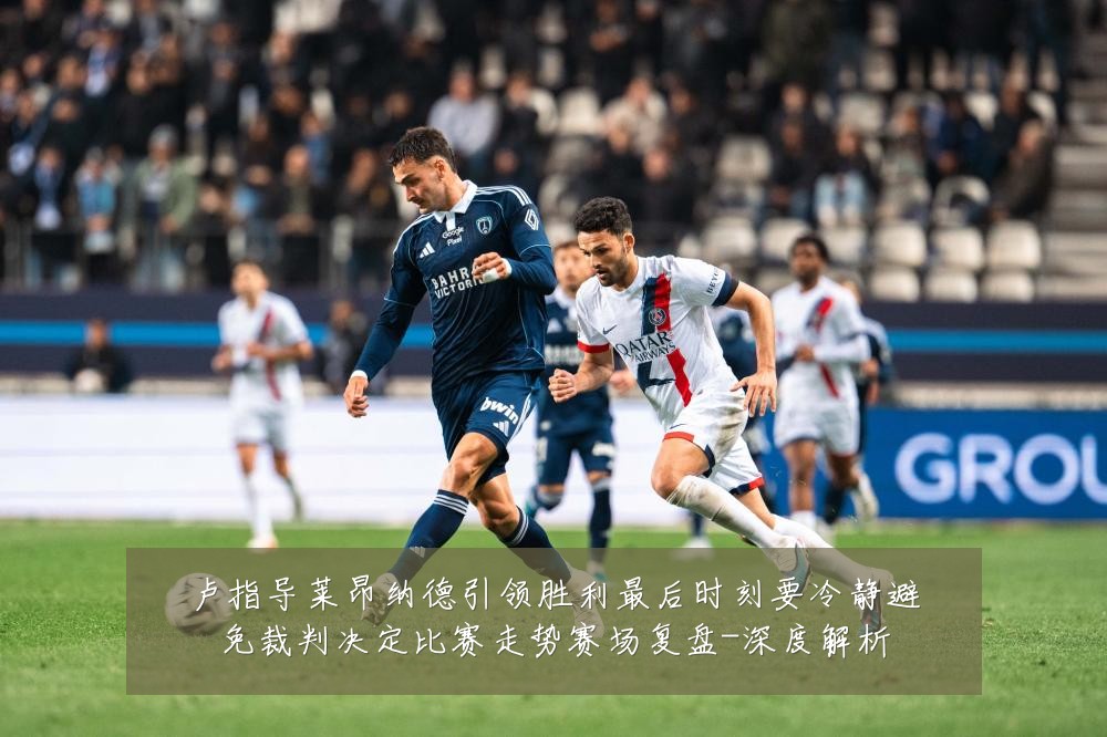 卢指导莱昂纳德引领胜利最后时刻要冷静避免裁判决定比赛走势赛场复盘-深度解析