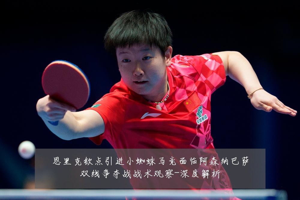 恩里克钦点引进小蜘蛛马竞面临阿森纳巴萨双线争夺战战术观察-深度解析