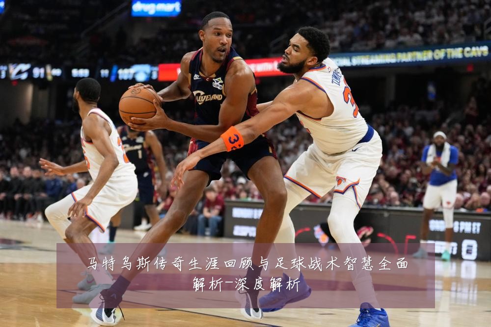 马特乌斯传奇生涯回顾与足球战术智慧全面解析-深度解析