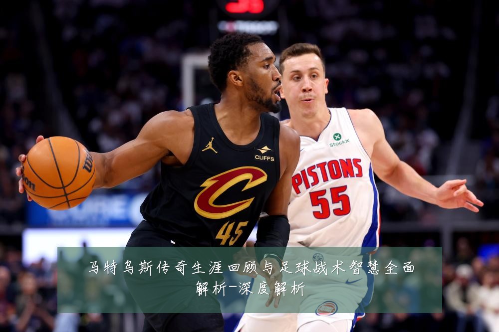 马特乌斯传奇生涯回顾与足球战术智慧全面解析-深度解析