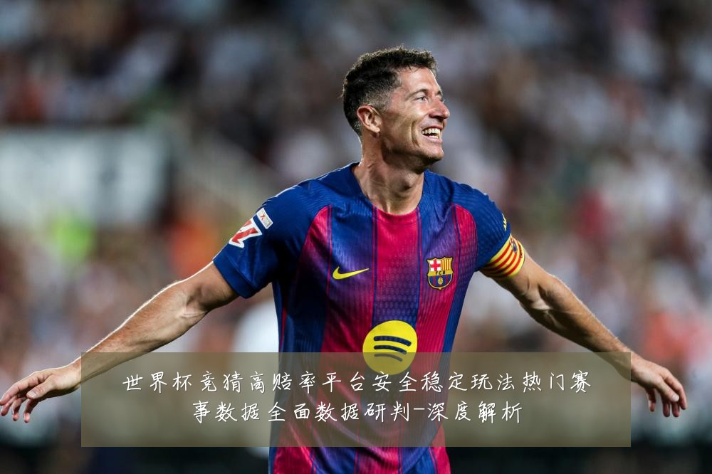 世界杯竞猜高赔率平台安全稳定玩法热门赛事数据全面数据研判-深度解析