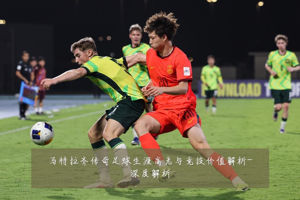 马特拉齐传奇足球生涯高光与竞技价值解析-深度解析